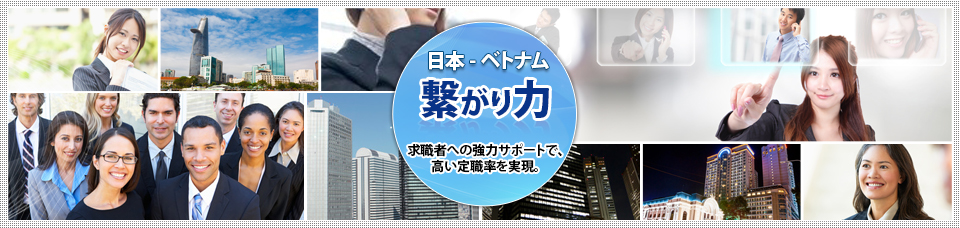 日本 - ベトナム 繋がり力 求職者への強力サポートで、高い定職率を実現。